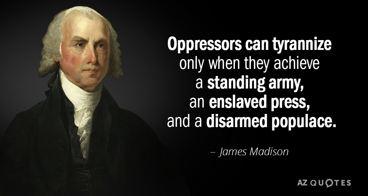 James Madison quote: Oppressors can tyrannize only when they achieve a standing army, an enslaved press...