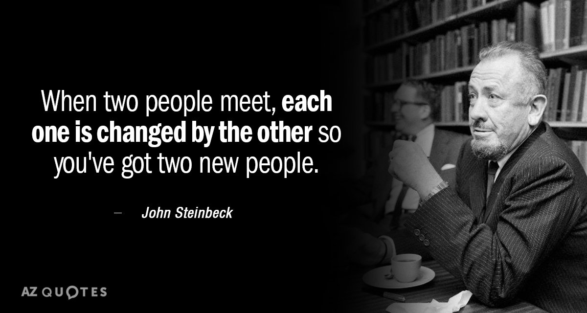John Steinbeck quote: When two people meet, each one is changed by the other so you've...