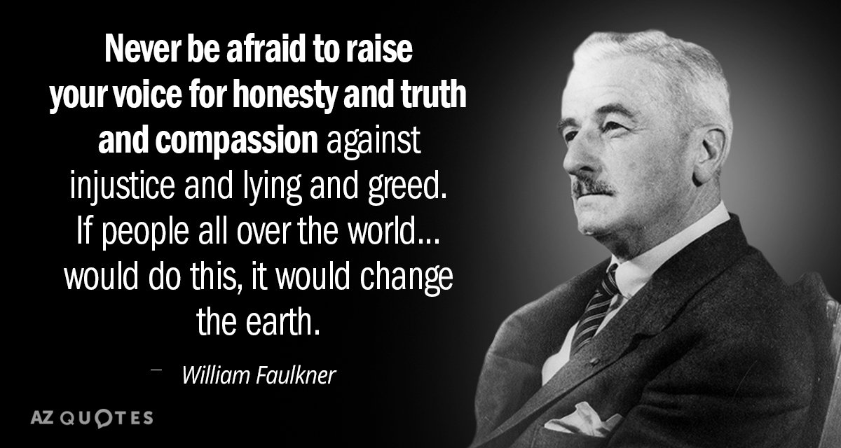 William Faulkner quote: Never be afraid to raise your voice for honesty and truth and compassion...