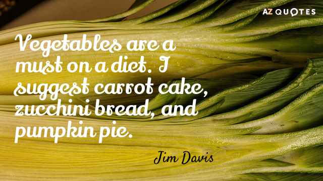 Jim Davis quote: Vegetables are a must on a diet. I suggest carrot cake, zucchini bread...