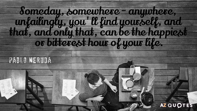 Pablo Neruda quote: Someday, somewhere - anywhere, unfailingly, you'll find yourself, and that, and only that...