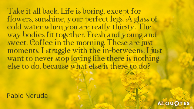 Pablo Neruda quote: Take it all back. Life is boring, except for flowers, sunshine, your perfect...