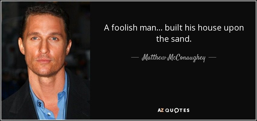 Matthew McConaughey Quote A Foolish Man Built His House Upon The Sand 