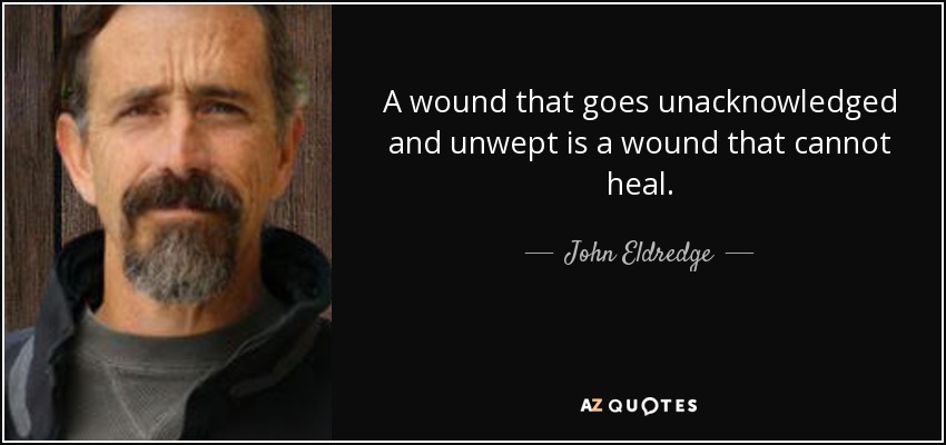 A wound that goes unacknowledged and unwept is a wound that cannot heal. John Eldredge - quote-a-wound-that-goes-unacknowledged-and-unwept-is-a-wound-that-cannot-heal-john-eldredge-37-65-96
