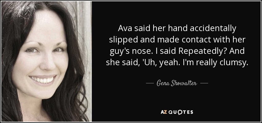 Ava <b>said her</b> hand accidentally slipped and made contact with her guy&#39;s nose. - quote-ava-said-her-hand-accidentally-slipped-and-made-contact-with-her-guy-s-nose-i-said-repeatedly-gena-showalter-51-7-0795