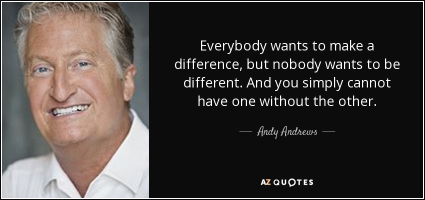 Everybody wants to make a difference, but nobody wants to be different. - quote-everybody-wants-to-make-a-difference-but-nobody-wants-to-be-different-and-you-simply-andy-andrews-77-5-0553
