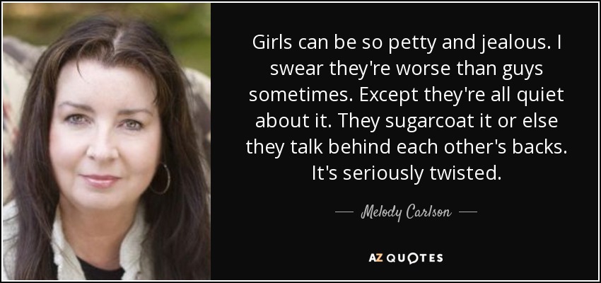 Girls can be so petty and jealous. I swear they&#39;re worse than guys sometimes. Except they&#39;re all quiet about it. They sugarcoat it or else they talk behind ... - quote-girls-can-be-so-petty-and-jealous-i-swear-they-re-worse-than-guys-sometimes-except-they-melody-carlson-79-37-80