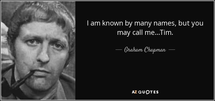I <b>am known</b> by many names, but you may call me...Tim - quote-i-am-known-by-many-names-but-you-may-call-me-tim-graham-chapman-37-62-76
