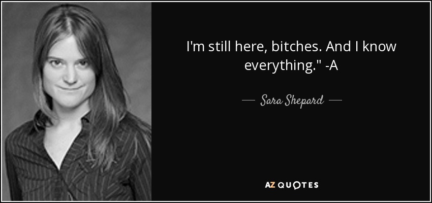 Sara Shepard Quote Im Still Here Bitches And I Know Everything A