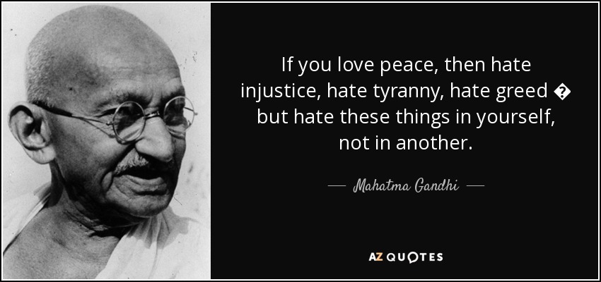 If you <b>love peace</b>, then hate injustice, hate tyranny, hate greed   but - quote-if-you-love-peace-then-hate-injustice-hate-tyranny-hate-greed-but-hate-these-things-mahatma-gandhi-52-87-74