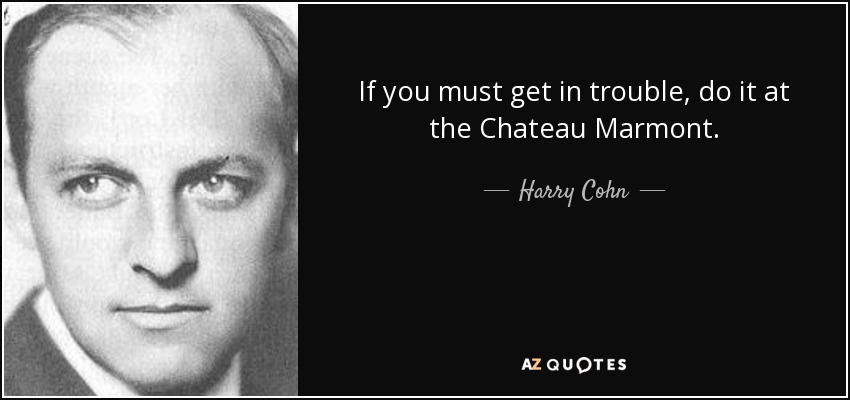 If you must get in trouble, do it at the Chateau Marmont. <b>Harry Cohn</b> - quote-if-you-must-get-in-trouble-do-it-at-the-chateau-marmont-harry-cohn-80-12-93