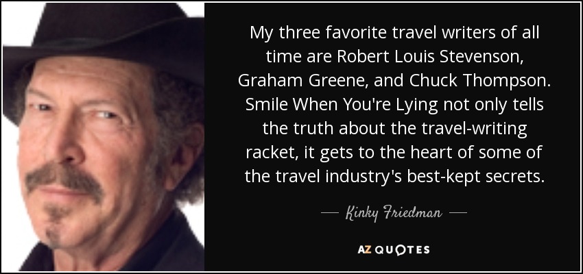 My three favorite travel writers of all time are Robert Louis Stevenson, Graham Greene, - quote-my-three-favorite-travel-writers-of-all-time-are-robert-louis-stevenson-graham-greene-kinky-friedman-126-79-09