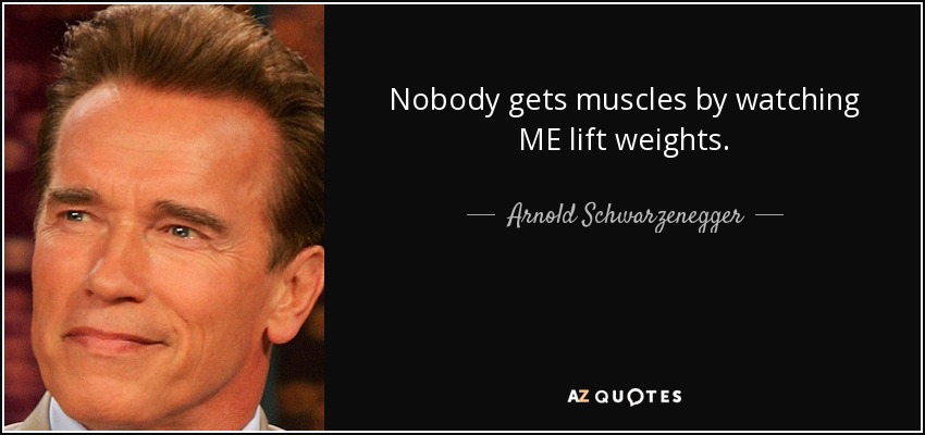 Nobody gets muscles by watching ME lift weights. - Arnold Schwarzenegger - quote-nobody-gets-muscles-by-watching-me-lift-weights-arnold-schwarzenegger-104-72-73