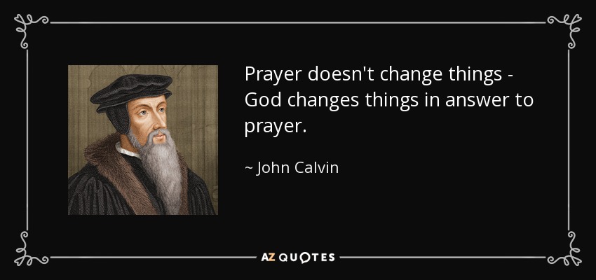 John Calvin Quote: Prayer Doesn't Change Things - God Changes Things In Answer...