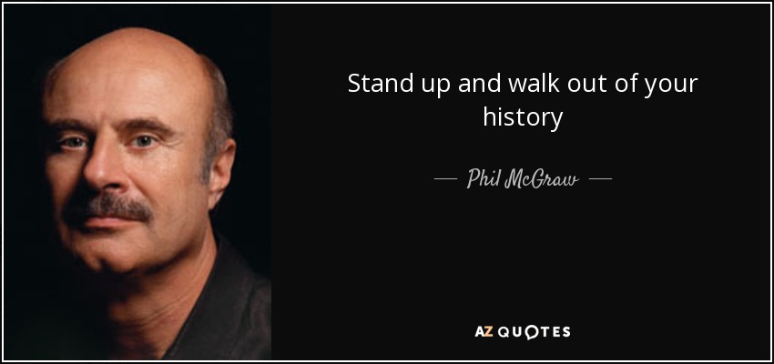 Stand up and walk out of your history - Phil McGraw - quote-stand-up-and-walk-out-of-your-history-phil-mcgraw-53-80-20
