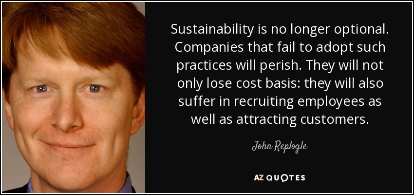 Sustainability is no longer optional. Companies that fail to adopt such practices will perish. They will not only lose cost basis: they will also suffer in ... - quote-sustainability-is-no-longer-optional-companies-that-fail-to-adopt-such-practices-will-john-replogle-67-26-51