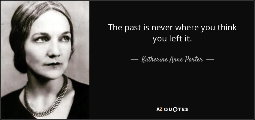 The past is never where you think you left it. Katherine <b>Anne Porter</b> - quote-the-past-is-never-where-you-think-you-left-it-katherine-anne-porter-35-74-19
