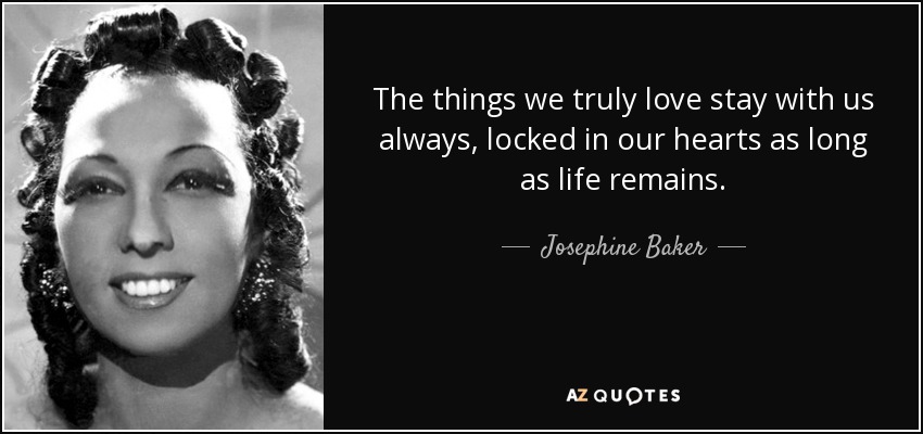 The things we <b>truly love</b> stay with us always, locked in our hearts as long - quote-the-things-we-truly-love-stay-with-us-always-locked-in-our-hearts-as-long-as-life-remains-josephine-baker-1-57-38