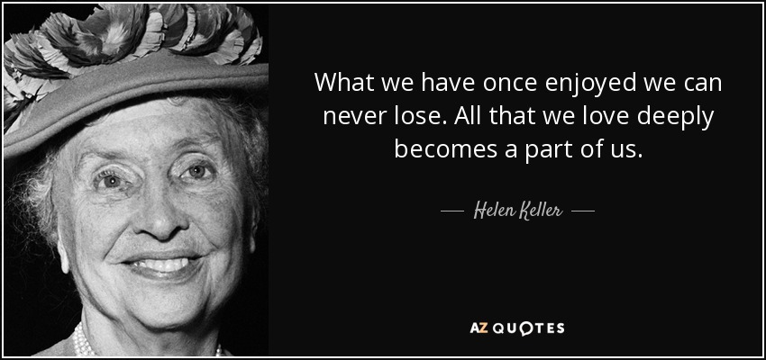 What we have once enjoyed we can <b>never lose</b>. All that we love deeply becomes - quote-what-we-have-once-enjoyed-we-can-never-lose-all-that-we-love-deeply-becomes-a-part-of-helen-keller-15-50-13