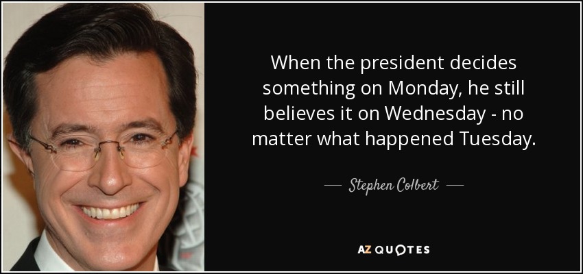 When the president decides something on <b>Monday, he</b> still believes it on <b>...</b> - quote-when-the-president-decides-something-on-monday-he-still-believes-it-on-wednesday-no-stephen-colbert-53-17-10