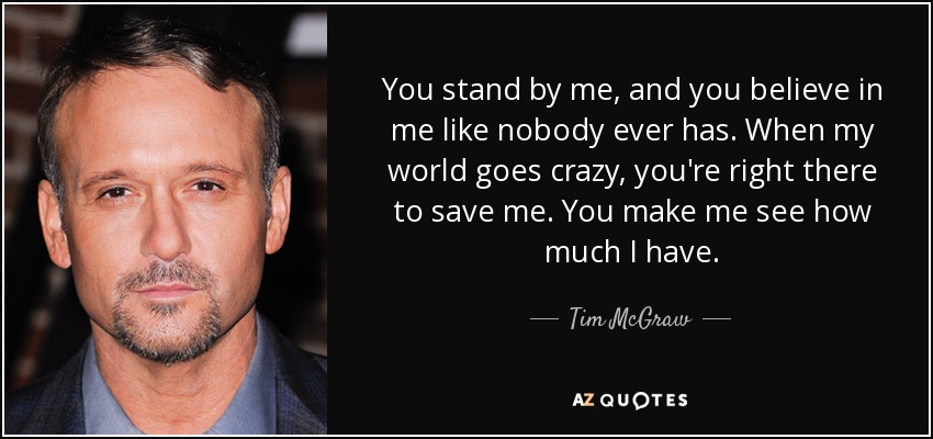 You stand by me, and you believe in me like nobody ever has. When - quote-you-stand-by-me-and-you-believe-in-me-like-nobody-ever-has-when-my-world-goes-crazy-tim-mcgraw-135-88-66