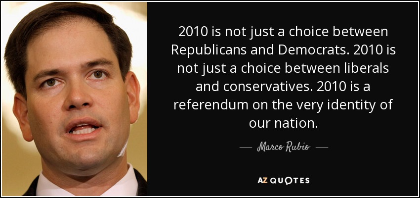 2010 is not just a choice between Republicans and Democrats. 2010 is not just a choice between liberals and conservatives. 2010 is a referendum on the very identity of our nation. - Marco Rubio