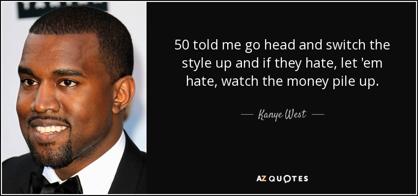 50 told me go head and switch the style up and if they hate, let 'em hate, watch the money pile up. - Kanye West