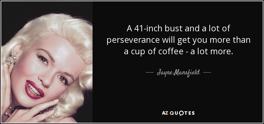 A 41-inch bust and a lot of perseverance will get you more than a cup of coffee - a lot more. - Jayne Mansfield