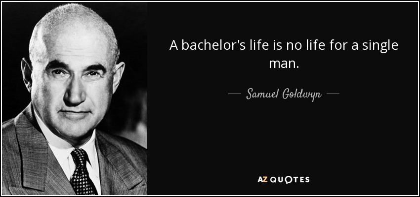 A bachelor's life is no life for a single man. - Samuel Goldwyn