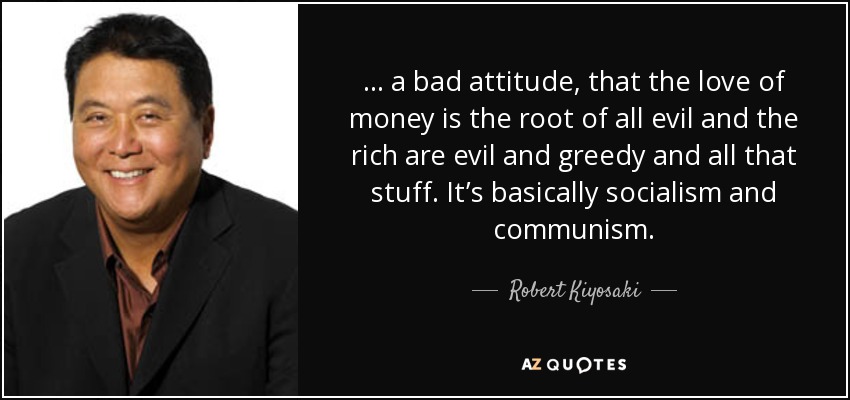 ... a bad attitude, that the love of money is the root of all evil and the rich are evil and greedy and all that stuff. It’s basically socialism and communism. - Robert Kiyosaki