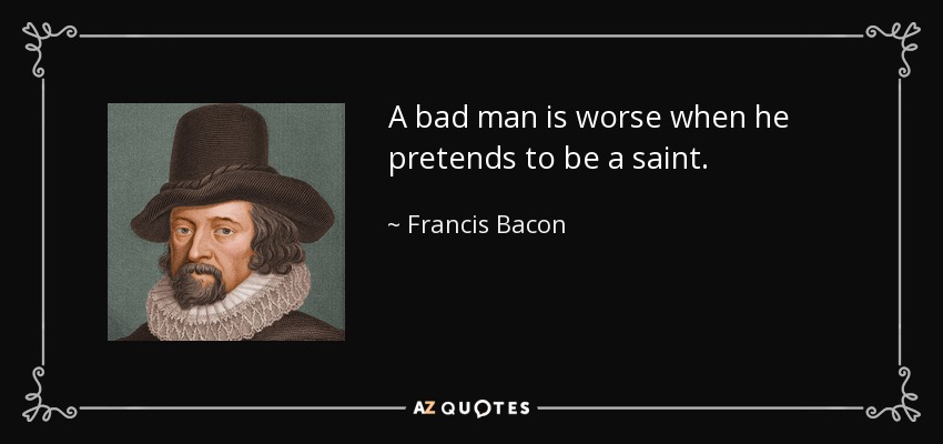 A bad man is worse when he pretends to be a saint. - Francis Bacon