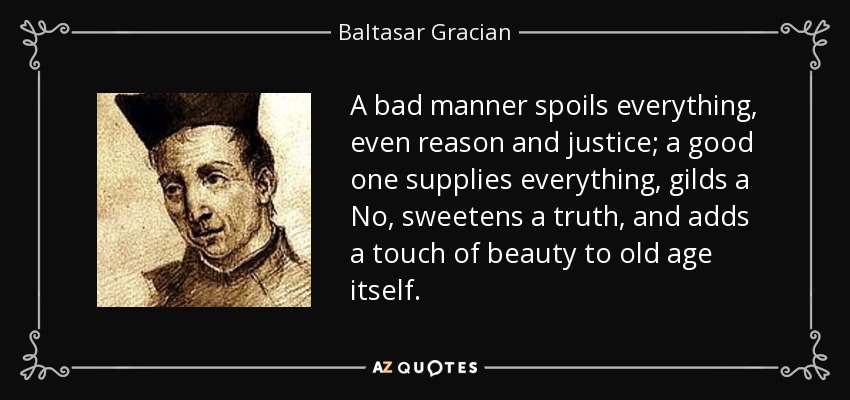 A bad manner spoils everything, even reason and justice; a good one supplies everything, gilds a No, sweetens a truth, and adds a touch of beauty to old age itself. - Baltasar Gracian