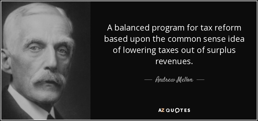 A balanced program for tax reform based upon the common sense idea of lowering taxes out of surplus revenues. - Andrew Mellon