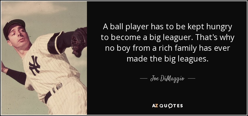 A ball player has to be kept hungry to become a big leaguer. That's why no boy from a rich family has ever made the big leagues. - Joe DiMaggio