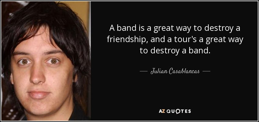 A band is a great way to destroy a friendship, and a tour's a great way to destroy a band. - Julian Casablancas