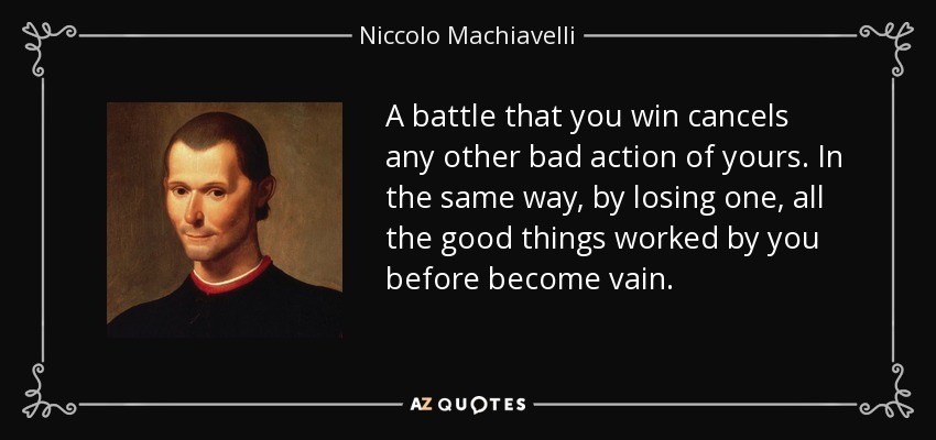 A battle that you win cancels any other bad action of yours. In the same way, by losing one, all the good things worked by you before become vain. - Niccolo Machiavelli