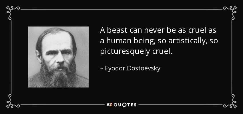 A beast can never be as cruel as a human being, so artistically, so picturesquely cruel. - Fyodor Dostoevsky