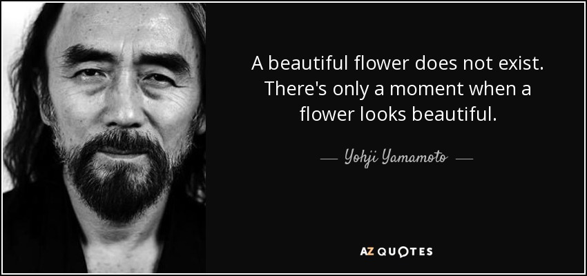 A beautiful flower does not exist. There's only a moment when a flower looks beautiful. - Yohji Yamamoto
