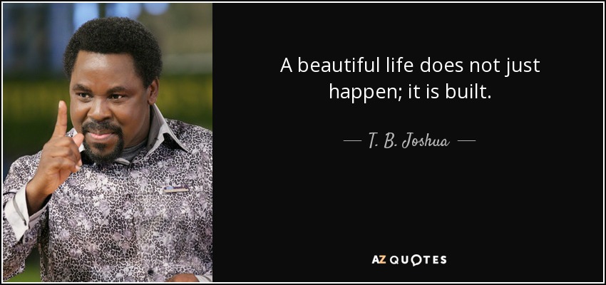 A beautiful life does not just happen; it is built. - T. B. Joshua