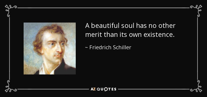 A beautiful soul has no other merit than its own existence. - Friedrich Schiller