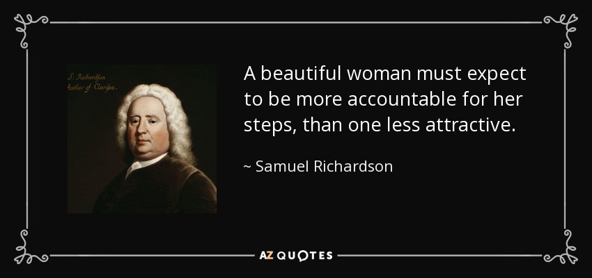 A beautiful woman must expect to be more accountable for her steps, than one less attractive. - Samuel Richardson