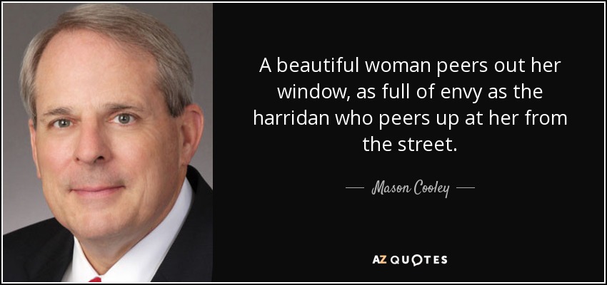 A beautiful woman peers out her window, as full of envy as the harridan who peers up at her from the street. - Mason Cooley