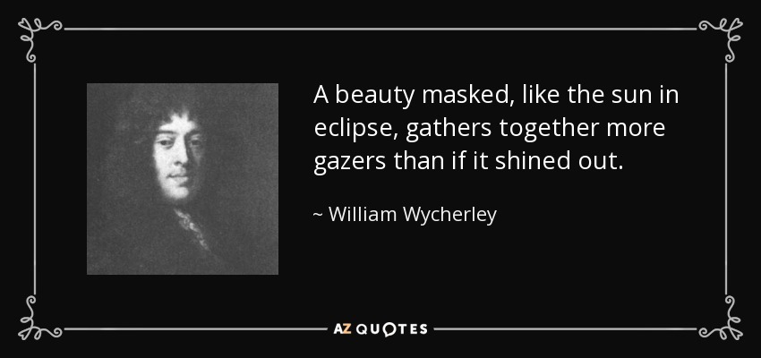 A beauty masked, like the sun in eclipse, gathers together more gazers than if it shined out. - William Wycherley