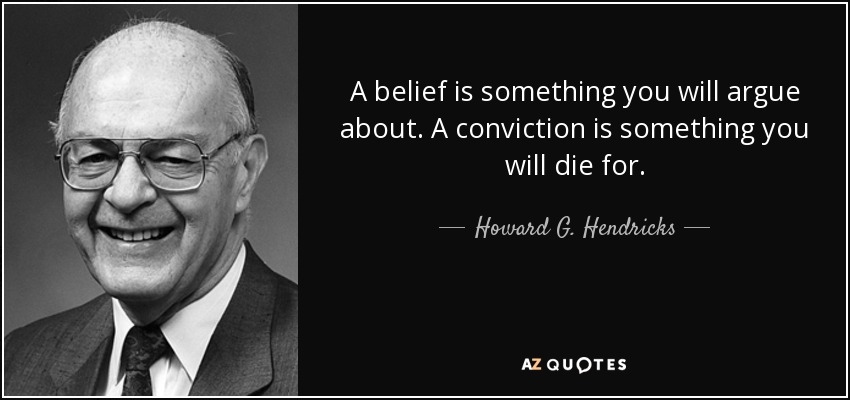 A belief is something you will argue about. A conviction is something you will die for. - Howard G. Hendricks