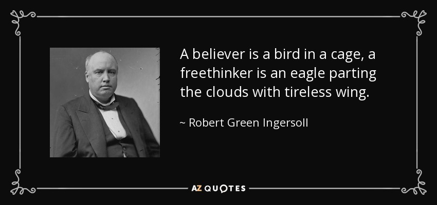 A believer is a bird in a cage, a freethinker is an eagle parting the clouds with tireless wing. - Robert Green Ingersoll