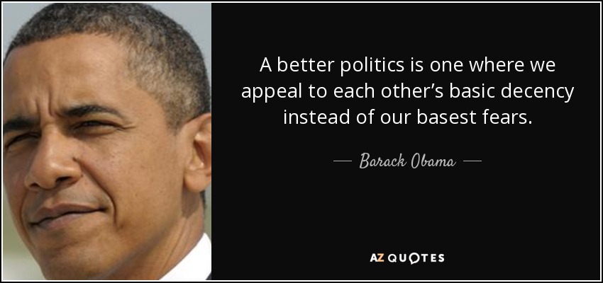 A better politics is one where we appeal to each other’s basic decency instead of our basest fears. - Barack Obama