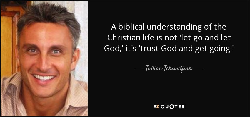 A biblical understanding of the Christian life is not 'let go and let God,' it's 'trust God and get going.' - Tullian Tchividjian