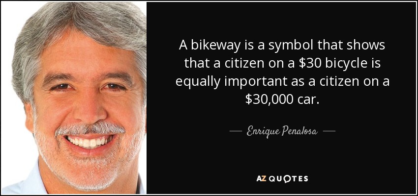 A bikeway is a symbol that shows that a citizen on a $30 bicycle is equally important as a citizen on a $30,000 car. - Enrique Penalosa