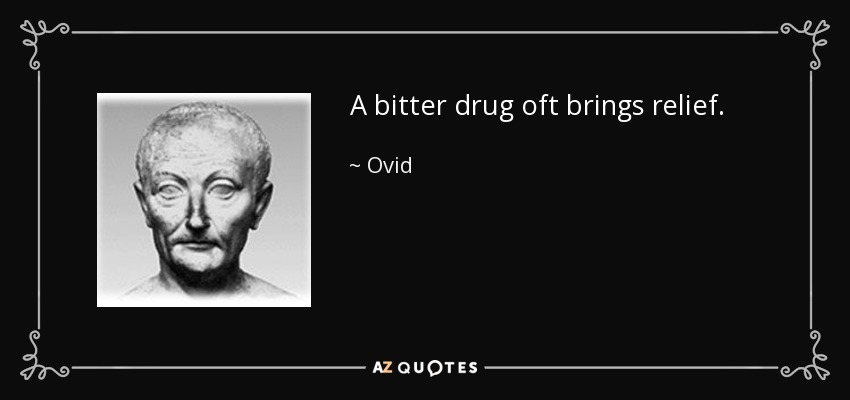 A bitter drug oft brings relief. - Ovid