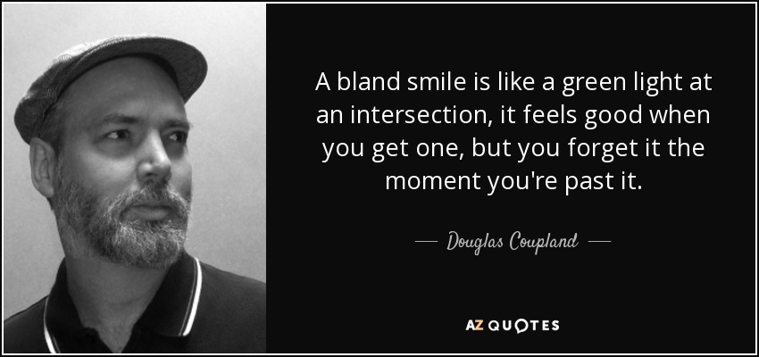 A bland smile is like a green light at an intersection, it feels good when you get one, but you forget it the moment you're past it. - Douglas Coupland